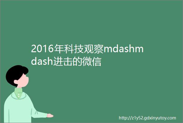 2016年科技观察mdashmdash进击的微信